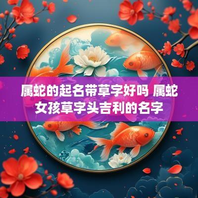 属蛇的起名带草字好吗 属蛇女孩草字头吉利的名字