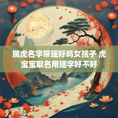 属虎名字带瑶好吗女孩子 虎宝宝取名用瑶字好不好