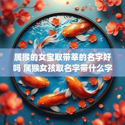 属猴的女宝取带莘的名字好吗 属猴女孩取名字带什么字比较好