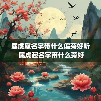 属虎取名字带什么偏旁好听 属虎起名字带什么旁好