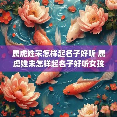 属虎姓宋怎样起名子好听 属虎姓宋怎样起名子好听女孩