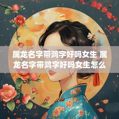 属龙名字带鸿字好吗女生 属龙名字带鸿字好吗女生怎么取
