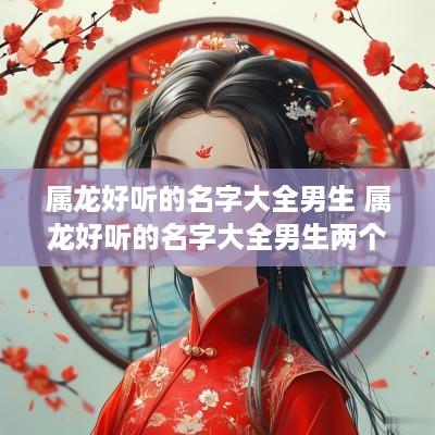 属龙好听的名字大全男生 属龙好听的名字大全男生两个字