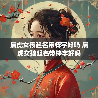 属虎女孩起名带梓字好吗 属虎女孩起名带梓字好吗
