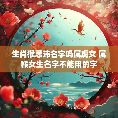 生肖猴忌讳名字吗属虎女 属猴女生名字不能用的字
