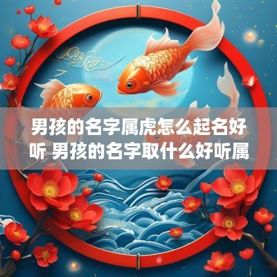 男孩的名字属虎怎么起名好听 男孩的名字取什么好听属虎的