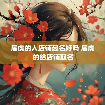 属虎的人店铺起名好吗 属虎的给店铺取名