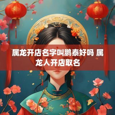 属龙开店名字叫鹏泰好吗 属龙人开店取名