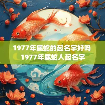 1977年属蛇的起名字好吗 1977年属蛇人起名字