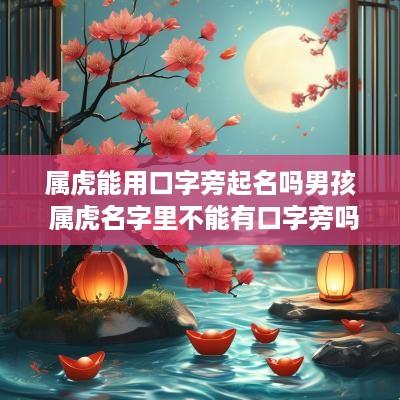 属虎能用口字旁起名吗男孩 属虎名字里不能有口字旁吗