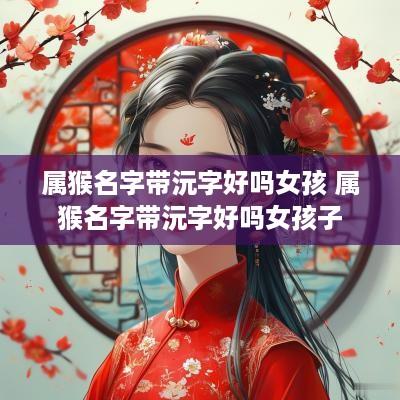 属猴名字带沅字好吗女孩 属猴名字带沅字好吗女孩子