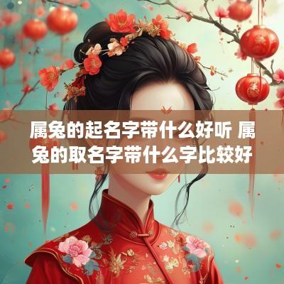 属兔的起名字带什么好听 属兔的取名字带什么字比较好