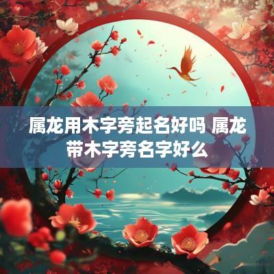 属龙用木字旁起名好吗 属龙带木字旁名字好么