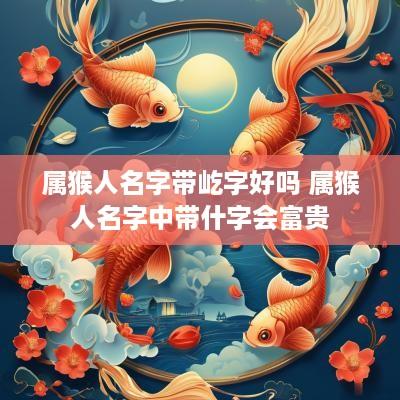 属猴人名字带屹字好吗 属猴人名字中带什字会富贵