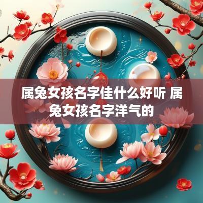 属兔女孩名字佳什么好听 属兔女孩名字洋气的
