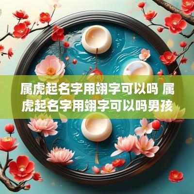 属虎起名字用翊字可以吗 属虎起名字用翊字可以吗男孩