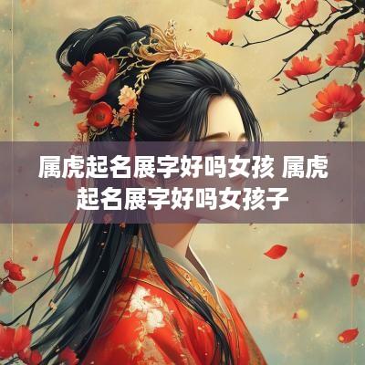 属虎起名展字好吗女孩 属虎起名展字好吗女孩子