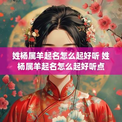 姓杨属羊起名怎么起好听 姓杨属羊起名怎么起好听点
