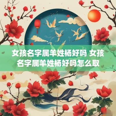 女孩名字属羊姓杨好吗 女孩名字属羊姓杨好吗怎么取