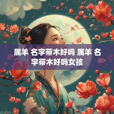 属羊 名字带木好吗 属羊 名字带木好吗女孩