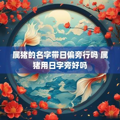 属猪的名字带日偏旁行吗 属猪用日字旁好吗