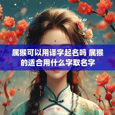 属猴可以用译字起名吗 属猴的适合用什么字取名字