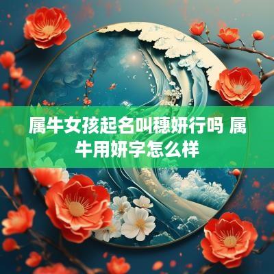 属牛女孩起名叫穗妍行吗 属牛用妍字怎么样
