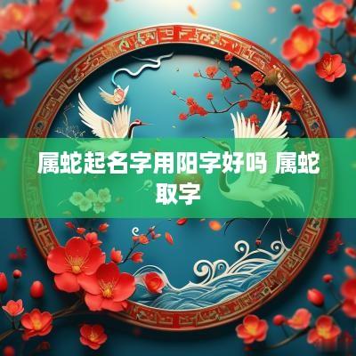 属蛇起名字用阳字好吗 属蛇取字
