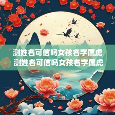 测姓名可信吗女孩名字属虎 测姓名可信吗女孩名字属虎的
