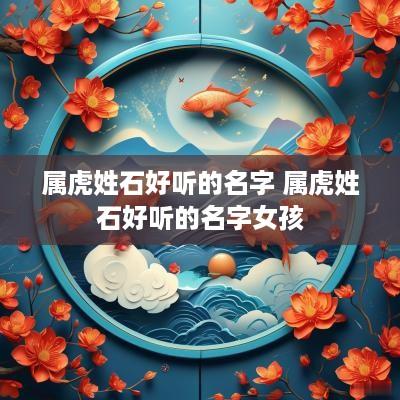 属虎姓石好听的名字 属虎姓石好听的名字女孩