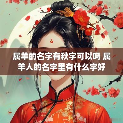 属羊的名字有秋字可以吗 属羊人的名字里有什么字好