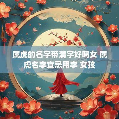 属虎的名字带清字好吗女 属虎名字宜忌用字 女孩