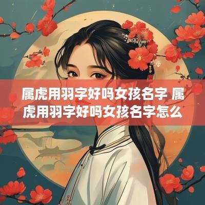 属虎用羽字好吗女孩名字 属虎用羽字好吗女孩名字怎么取