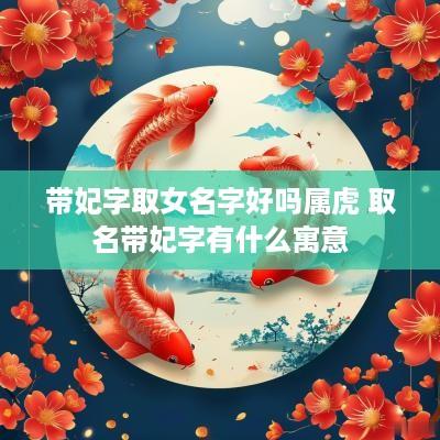 带妃字取女名字好吗属虎 取名带妃字有什么寓意