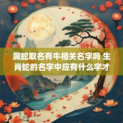 属蛇取名有牛相关名字吗 生肖蛇的名字中应有什么字才好