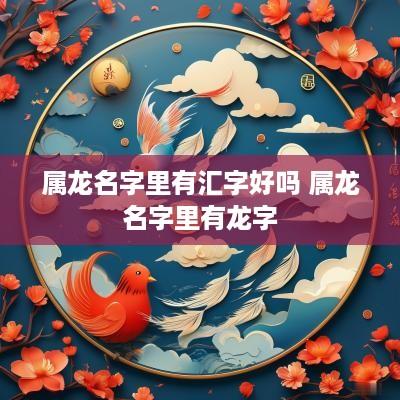 属龙名字里有汇字好吗 属龙名字里有龙字