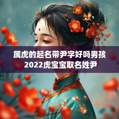 属虎的起名带尹字好吗男孩 2025虎宝宝取名姓尹