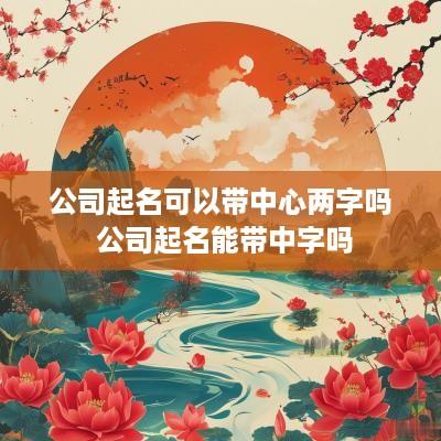 公司起名可以带中心两字吗 公司起名能带中字吗