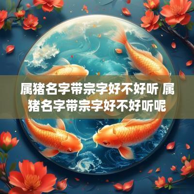 属猪名字带宗字好不好听 属猪名字带宗字好不好听呢