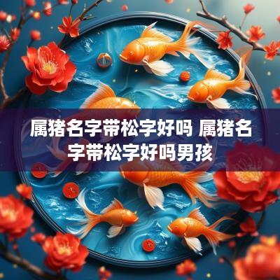 属猪名字带松字好吗 属猪名字带松字好吗男孩