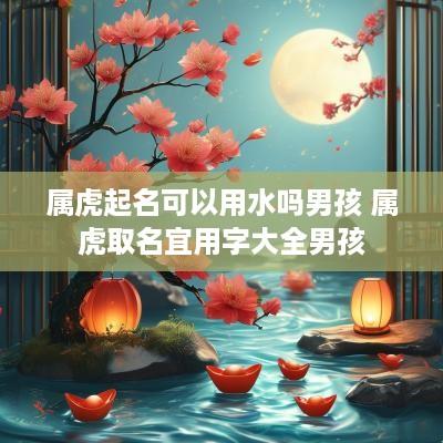 属虎起名可以用水吗男孩 属虎取名宜用字大全男孩