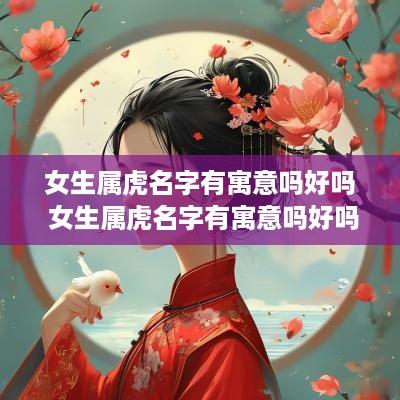 女生属虎名字有寓意吗好吗 女生属虎名字有寓意吗好吗怎么取