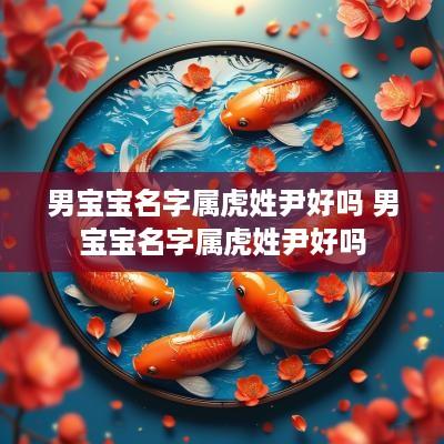 男宝宝名字属虎姓尹好吗 男宝宝名字属虎姓尹好吗