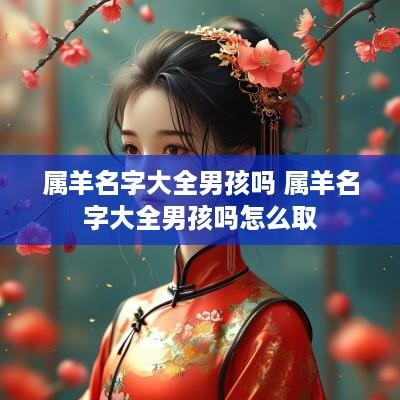 属羊名字大全男孩吗 属羊名字大全男孩吗怎么取