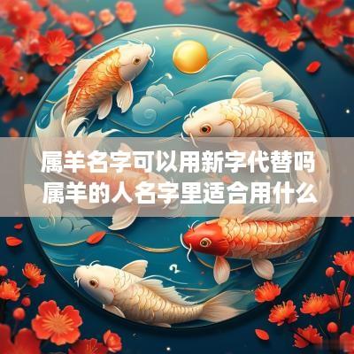 属羊名字可以用新字代替吗 属羊的人名字里适合用什么字