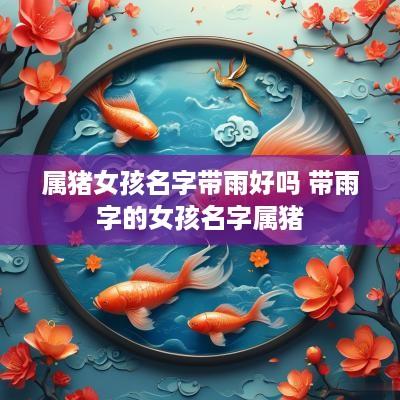 属猪女孩名字带雨好吗 带雨字的女孩名字属猪