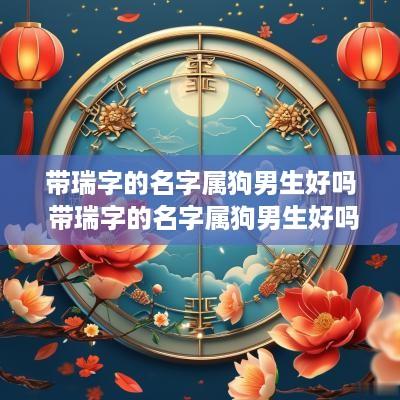 带瑞字的名字属狗男生好吗 带瑞字的名字属狗男生好吗怎么取