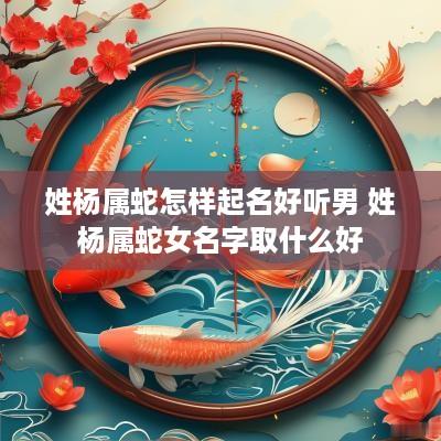 姓杨属蛇怎样起名好听男 姓杨属蛇女名字取什么好