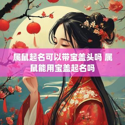 属鼠起名可以带宝盖头吗 属鼠能用宝盖起名吗