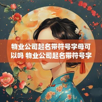 物业公司起名带符号字母可以吗 物业公司起名带符号字母可以吗怎么起